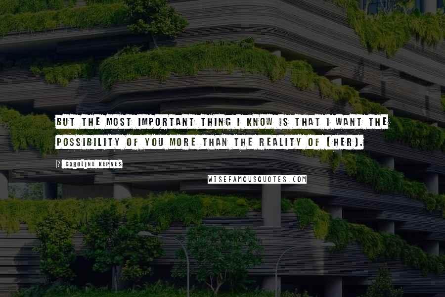 Caroline Kepnes quotes: But the most important thing I know is that I want the possibility of you more than the reality of [her].