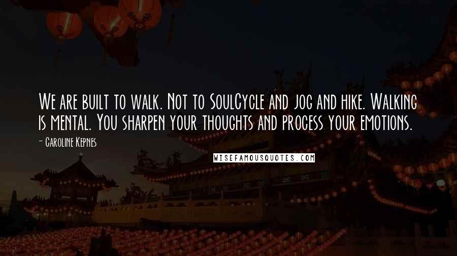 Caroline Kepnes quotes: We are built to walk. Not to SoulCycle and jog and hike. Walking is mental. You sharpen your thoughts and process your emotions.