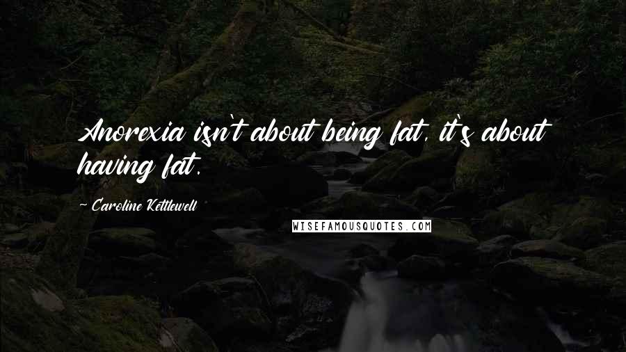 Caroline Kettlewell quotes: Anorexia isn't about being fat, it's about having fat.