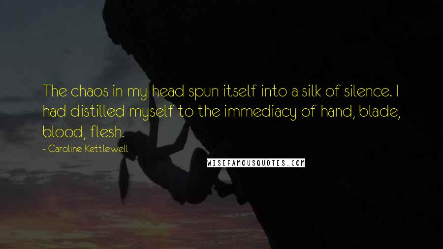 Caroline Kettlewell quotes: The chaos in my head spun itself into a silk of silence. I had distilled myself to the immediacy of hand, blade, blood, flesh.
