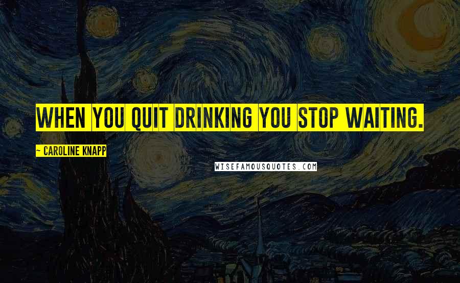 Caroline Knapp quotes: When you quit drinking you stop waiting.