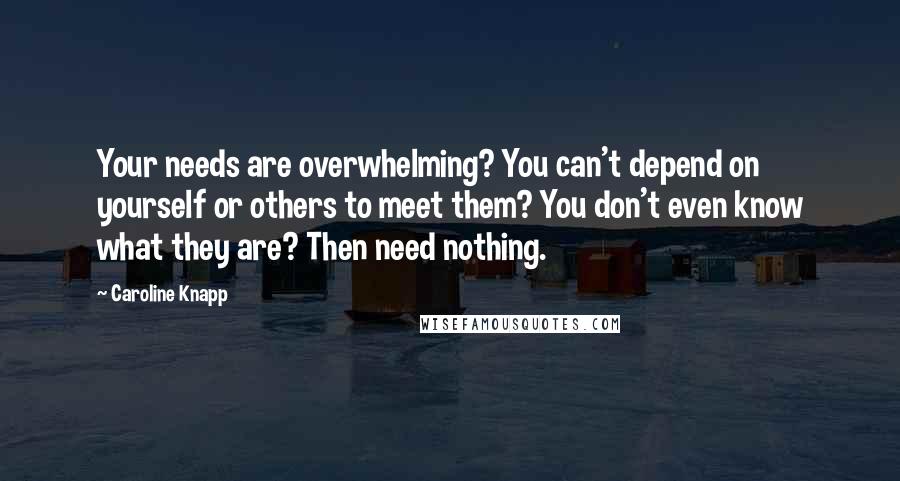 Caroline Knapp quotes: Your needs are overwhelming? You can't depend on yourself or others to meet them? You don't even know what they are? Then need nothing. Caroline Knapp quotes: Your needs are overwhelming? You can't depend on yourself or others to meet them? You don't even know what they are? Then need nothing.