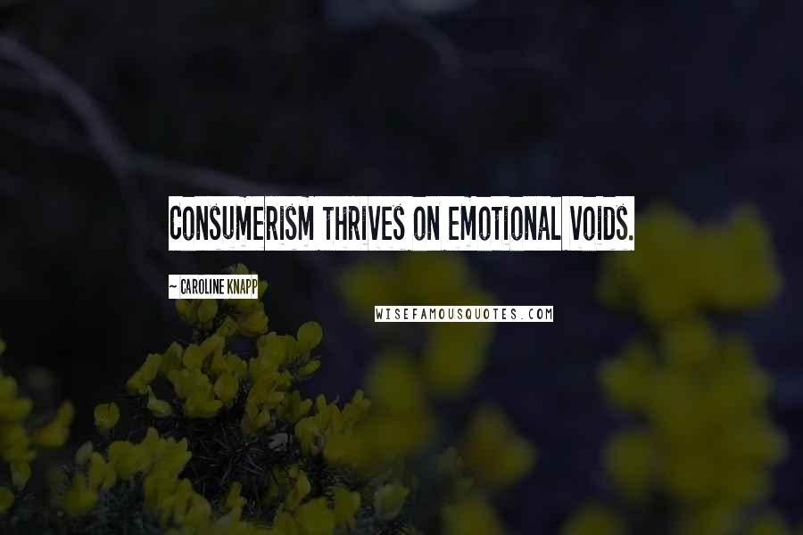 Caroline Knapp quotes: Consumerism thrives on emotional voids.