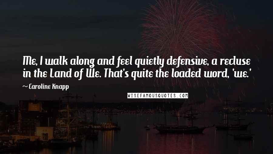 Caroline Knapp quotes: Me, I walk along and feel quietly defensive, a recluse in the Land of We. That's quite the loaded word, 'we.'