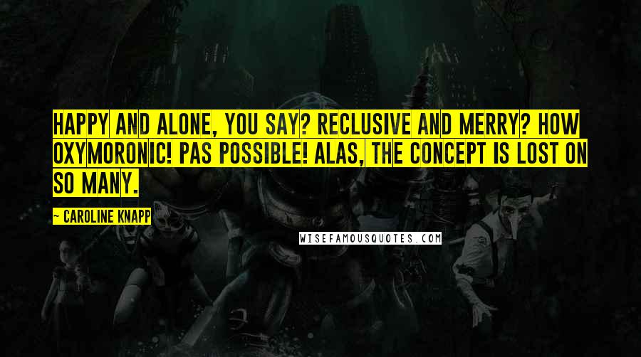Caroline Knapp quotes: Happy and alone, you say? Reclusive and merry? How oxymoronic! Pas possible! Alas, the concept is lost on so many. Caroline Knapp quotes: Happy and alone, you say? Reclusive and merry? How oxymoronic! Pas possible! Alas, the concept is lost on so many.