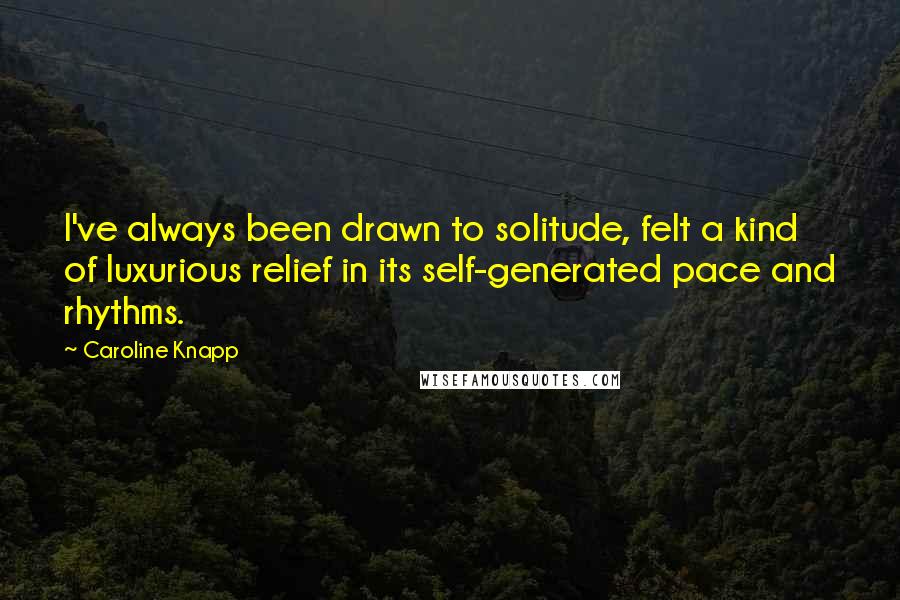 Caroline Knapp quotes: I've always been drawn to solitude, felt a kind of luxurious relief in its self-generated pace and rhythms.