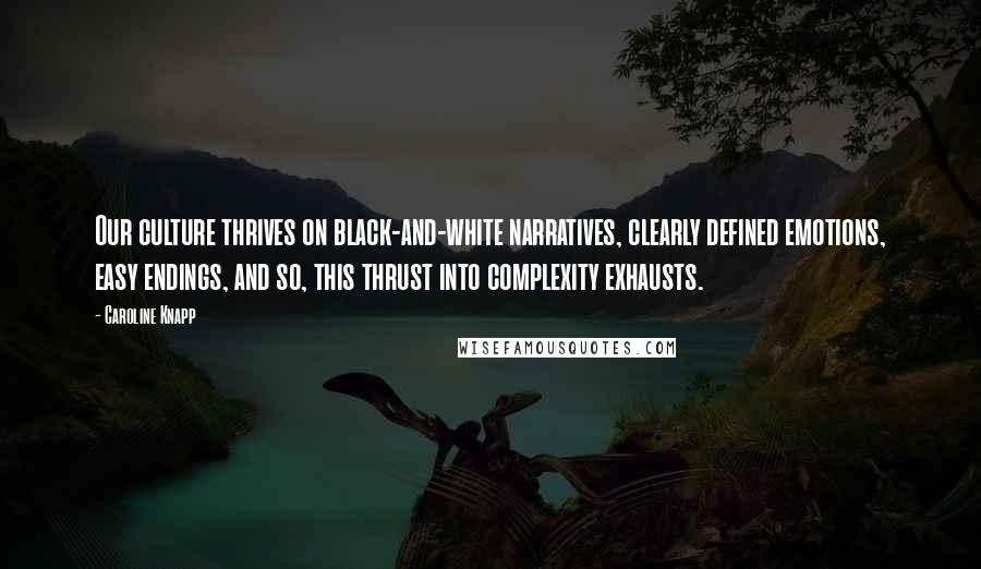 Caroline Knapp quotes: Our culture thrives on black-and-white narratives, clearly defined emotions, easy endings, and so, this thrust into complexity exhausts.