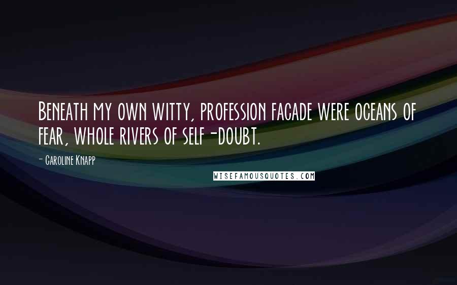 Caroline Knapp quotes: Beneath my own witty, profession facade were oceans of fear, whole rivers of self-doubt.