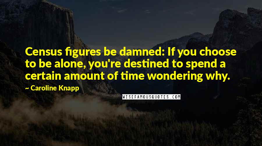 Caroline Knapp quotes: Census figures be damned: If you choose to be alone, you're destined to spend a certain amount of time wondering why. Caroline Knapp quotes: Census figures be damned: If you choose to be alone, you're destined to spend a certain amount of time wondering why.