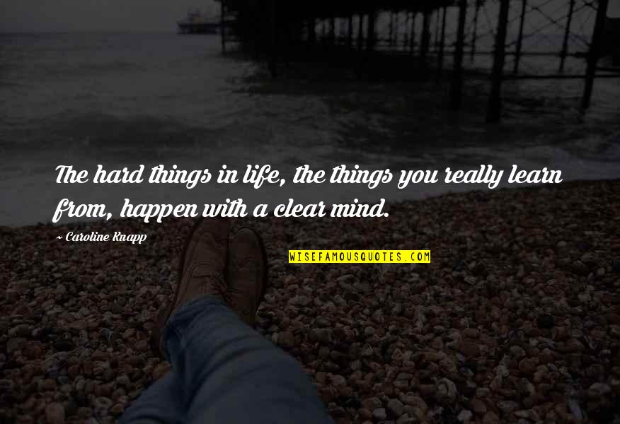 Caroline Knapp Quotes By Caroline Knapp: The hard things in life, the things you