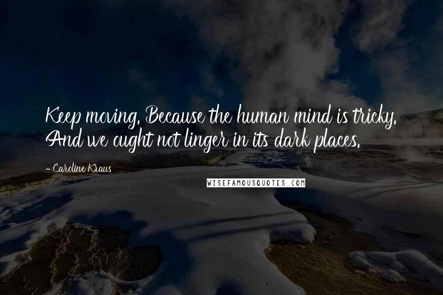 Caroline Kraus quotes: Keep moving. Because the human mind is tricky. And we ought not linger in its dark places.