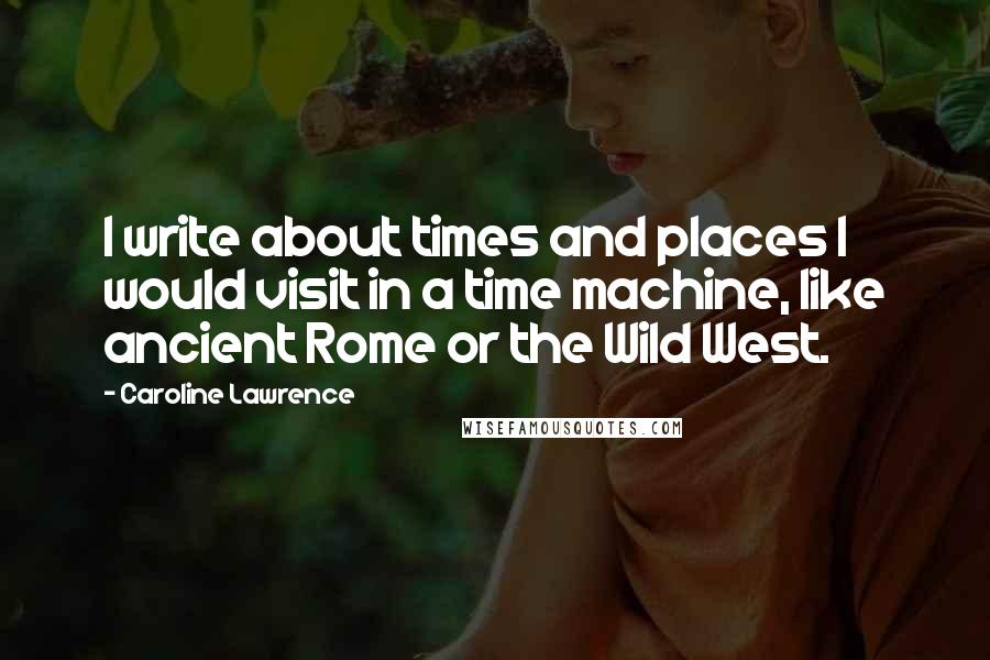 Caroline Lawrence quotes: I write about times and places I would visit in a time machine, like ancient Rome or the Wild West.