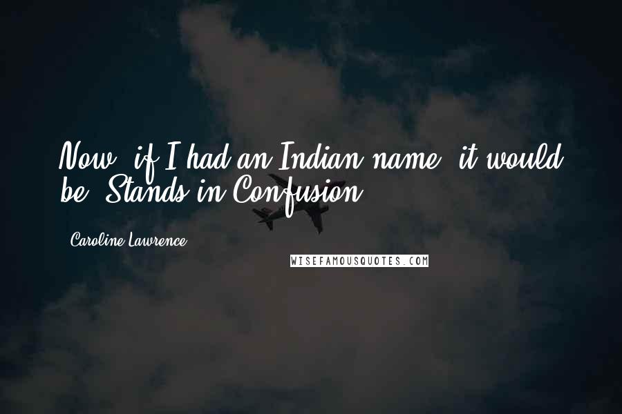 Caroline Lawrence quotes: Now, if I had an Indian name, it would be 'Stands in Confusion'.
