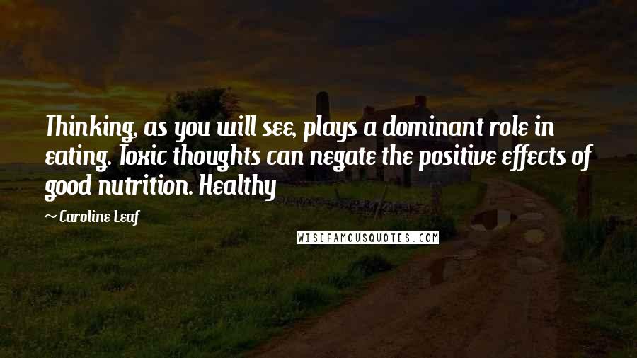 Caroline Leaf quotes: Thinking, as you will see, plays a dominant role in eating. Toxic thoughts can negate the positive effects of good nutrition. Healthy