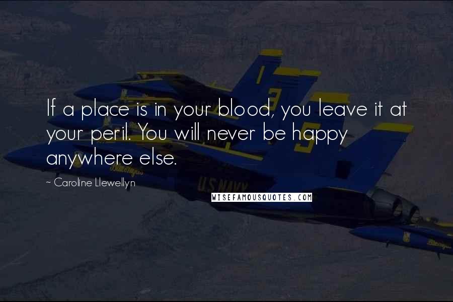 Caroline Llewellyn quotes: If a place is in your blood, you leave it at your peril. You will never be happy anywhere else.