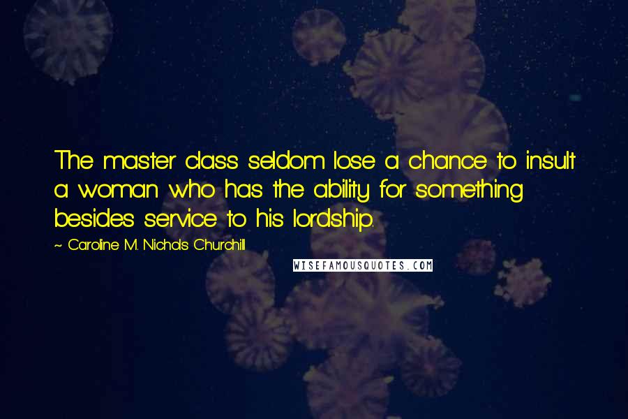 Caroline M. Nichols Churchill quotes: The master class seldom lose a chance to insult a woman who has the ability for something besides service to his lordship.