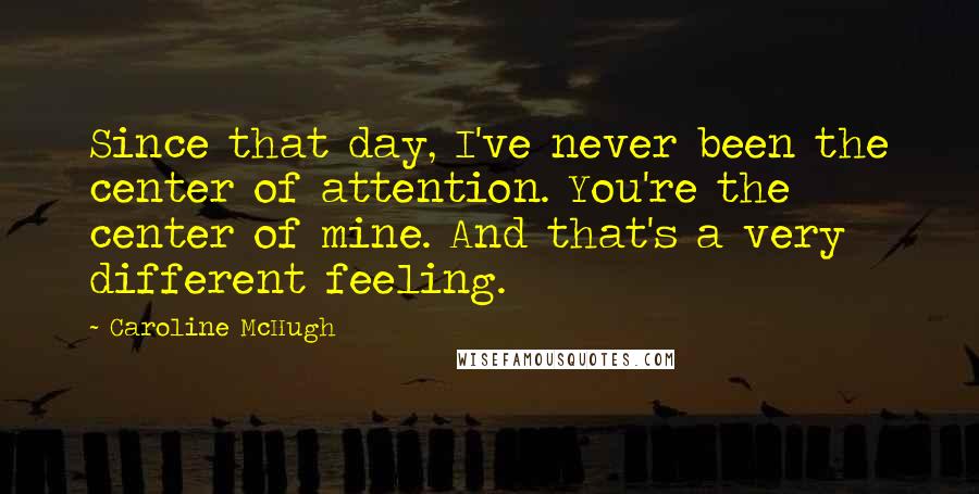 Caroline McHugh quotes: Since that day, I've never been the center of attention. You're the center of mine. And that's a very different feeling.