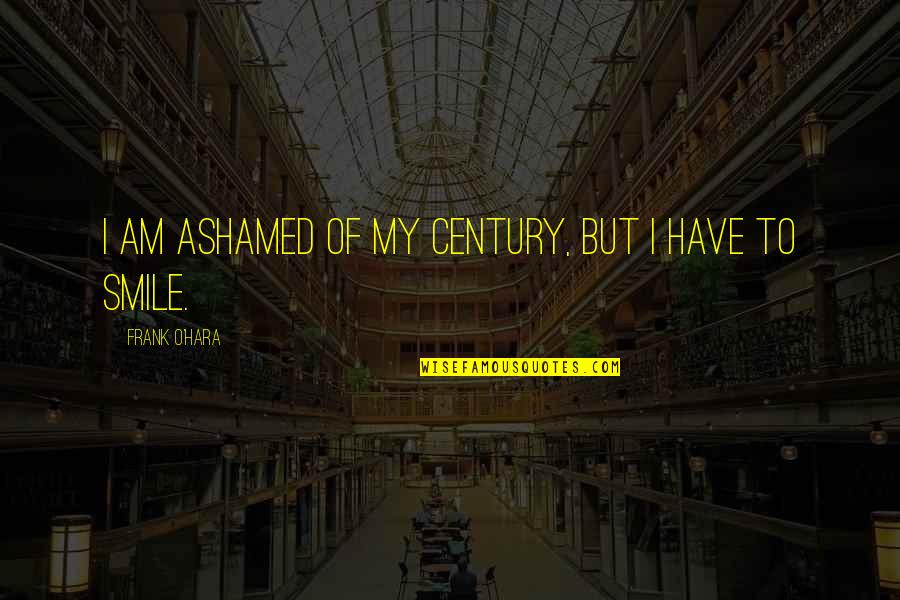 Caroline Miranda Quotes By Frank O'Hara: I am ashamed of my century, but I Caroline Miranda Quotes By Frank O'Hara: I am ashamed of my century, but I