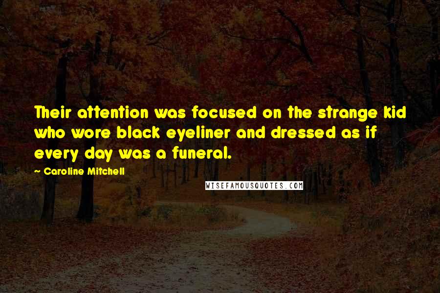 Caroline Mitchell quotes: Their attention was focused on the strange kid who wore black eyeliner and dressed as if every day was a funeral. Caroline Mitchell quotes: Their attention was focused on the strange kid who wore black eyeliner and dressed as if every day was a funeral.