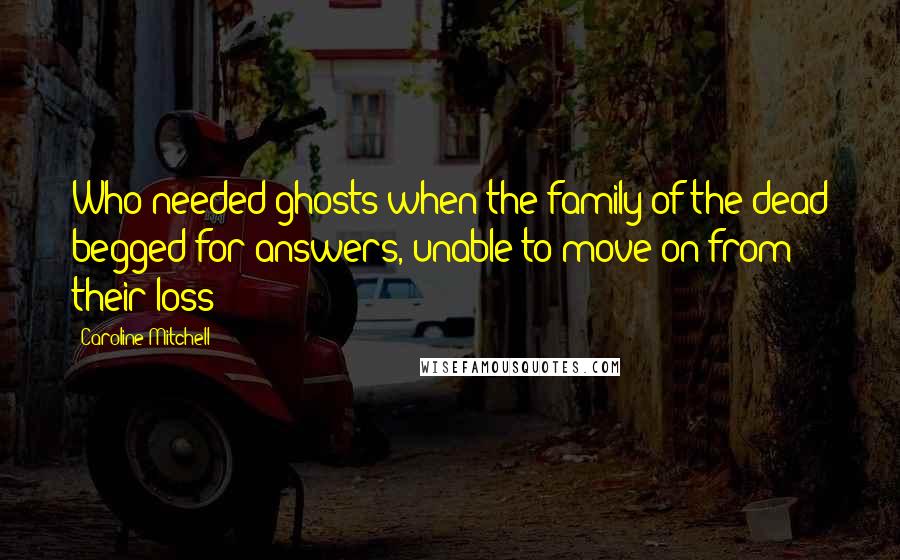 Caroline Mitchell quotes: Who needed ghosts when the family of the dead begged for answers, unable to move on from their loss? Caroline Mitchell quotes: Who needed ghosts when the family of the dead begged for answers, unable to move on from their loss?