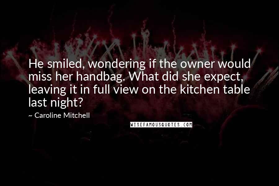 Caroline Mitchell quotes: He smiled, wondering if the owner would miss her handbag. What did she expect, leaving it in full view on the kitchen table last night? Caroline Mitchell quotes: He smiled, wondering if the owner would miss her handbag. What did she expect, leaving it in full view on the kitchen table last night?