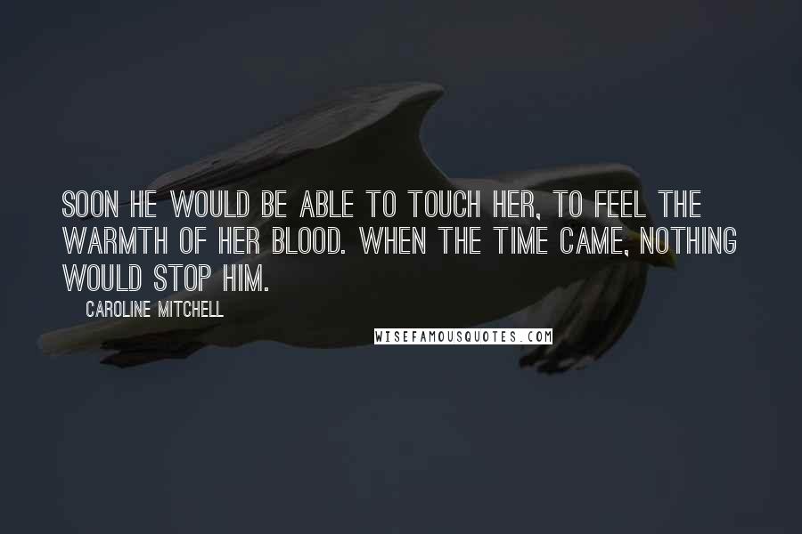 Caroline Mitchell quotes: Soon he would be able to touch her, to feel the warmth of her blood. When the time came, nothing would stop him. Caroline Mitchell quotes: Soon he would be able to touch her, to feel the warmth of her blood. When the time came, nothing would stop him.