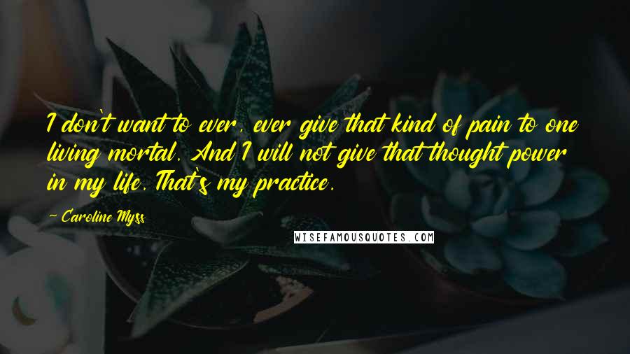 Caroline Myss quotes: I don't want to ever, ever give that kind of pain to one living mortal. And I will not give that thought power in my life. That's my practice. Caroline Myss quotes: I don't want to ever, ever give that kind of pain to one living mortal. And I will not give that thought power in my life. That's my practice.