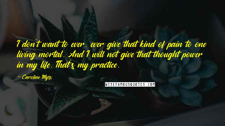 Caroline Myss quotes: I don't want to ever, ever give that kind of pain to one living mortal. And I will not give that thought power in my life. That's my practice.