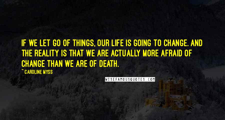 Caroline Myss quotes: If we let go of things, our life is going to change. And the reality is that we are actually more afraid of change than we are of death.