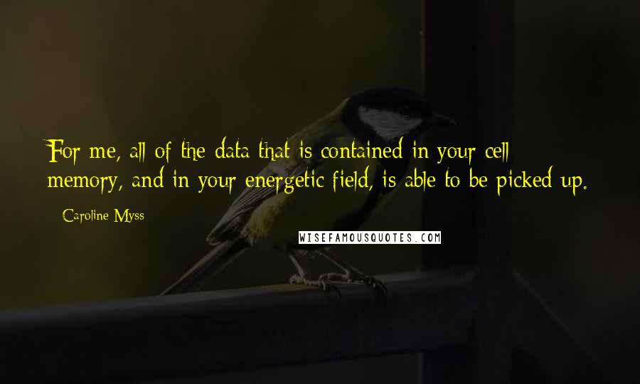 Caroline Myss quotes: For me, all of the data that is contained in your cell memory, and in your energetic field, is able to be picked up.