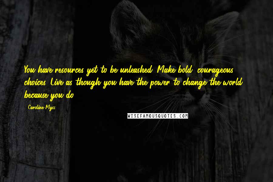 Caroline Myss quotes: You have resources yet to be unleashed. Make bold, courageous choices. Live as though you have the power to change the world - because you do.