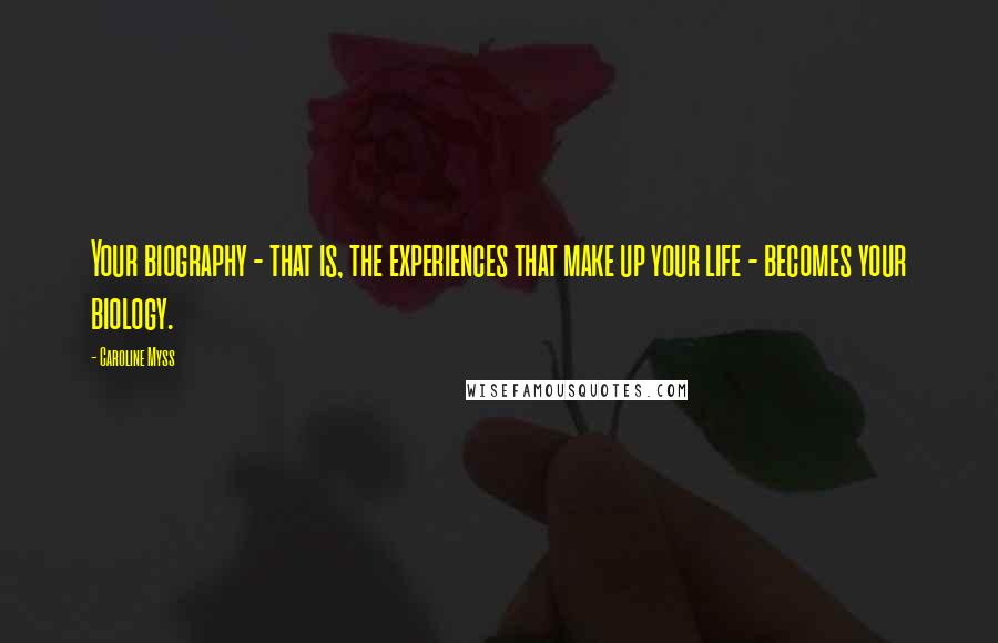 Caroline Myss quotes: Your biography - that is, the experiences that make up your life - becomes your biology.