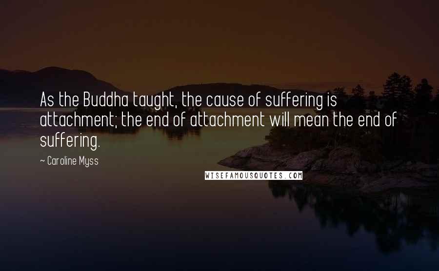 Caroline Myss quotes: As the Buddha taught, the cause of suffering is attachment; the end of attachment will mean the end of suffering.