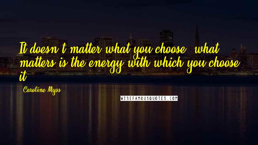 Caroline Myss quotes: It doesn't matter what you choose, what matters is the energy with which you choose it.