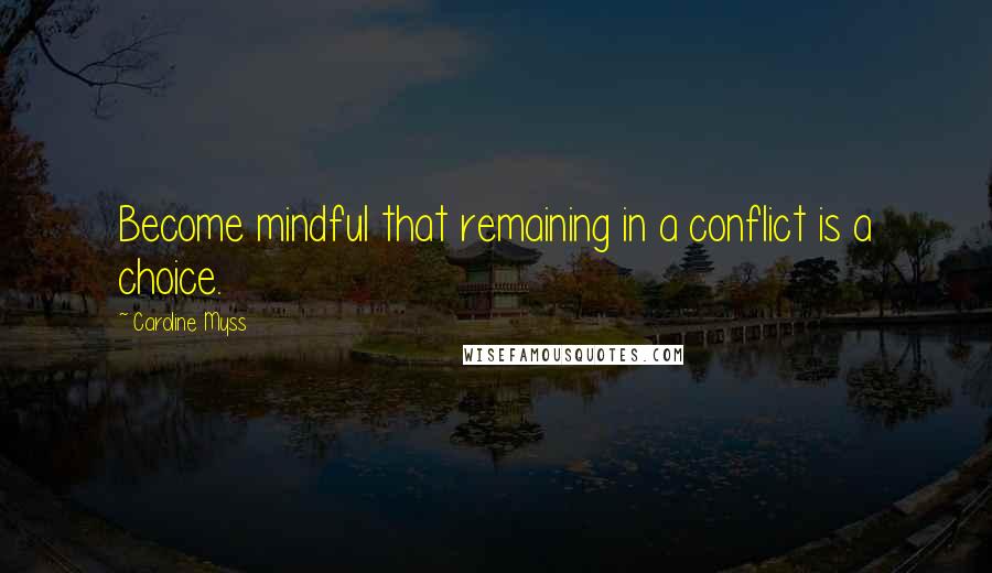 Caroline Myss quotes: Become mindful that remaining in a conflict is a choice.