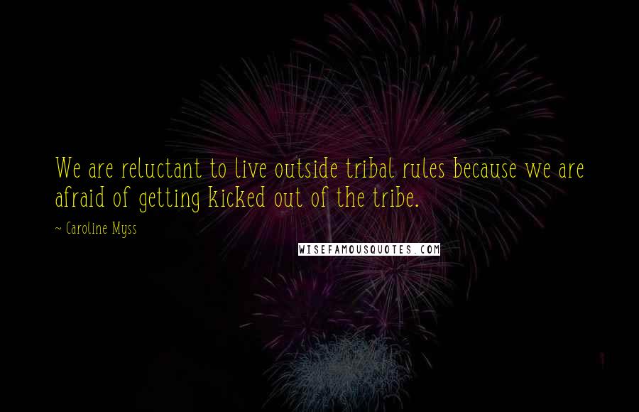 Caroline Myss quotes: We are reluctant to live outside tribal rules because we are afraid of getting kicked out of the tribe. Caroline Myss quotes: We are reluctant to live outside tribal rules because we are afraid of getting kicked out of the tribe.