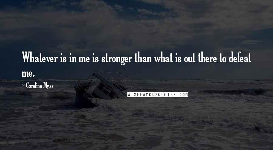 Caroline Myss quotes: Whatever is in me is stronger than what is out there to defeat me.