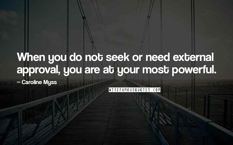 Caroline Myss quotes: When you do not seek or need external approval, you are at your most powerful.