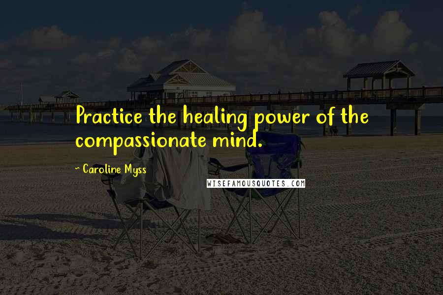 Caroline Myss quotes: Practice the healing power of the compassionate mind.