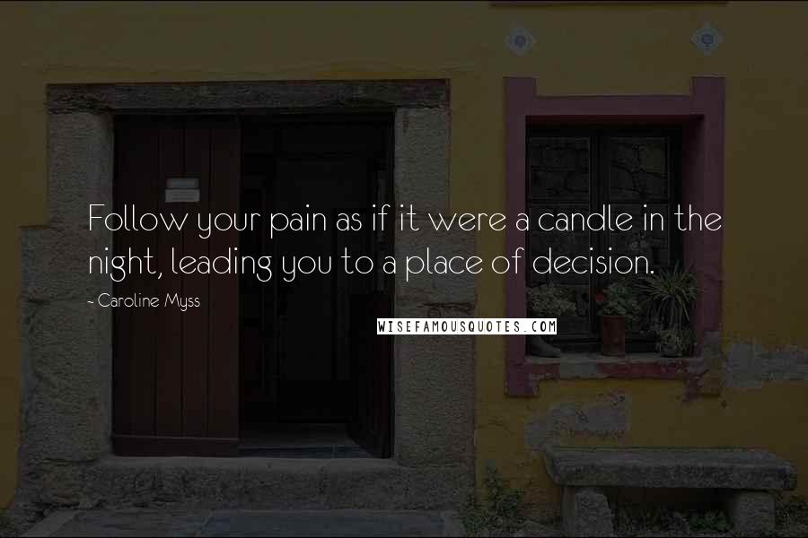 Caroline Myss quotes: Follow your pain as if it were a candle in the night, leading you to a place of decision.