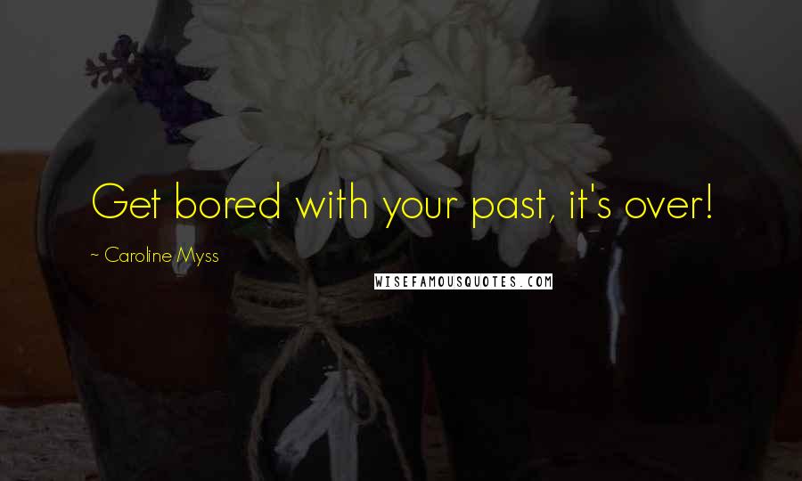 Caroline Myss quotes: Get bored with your past, it's over!