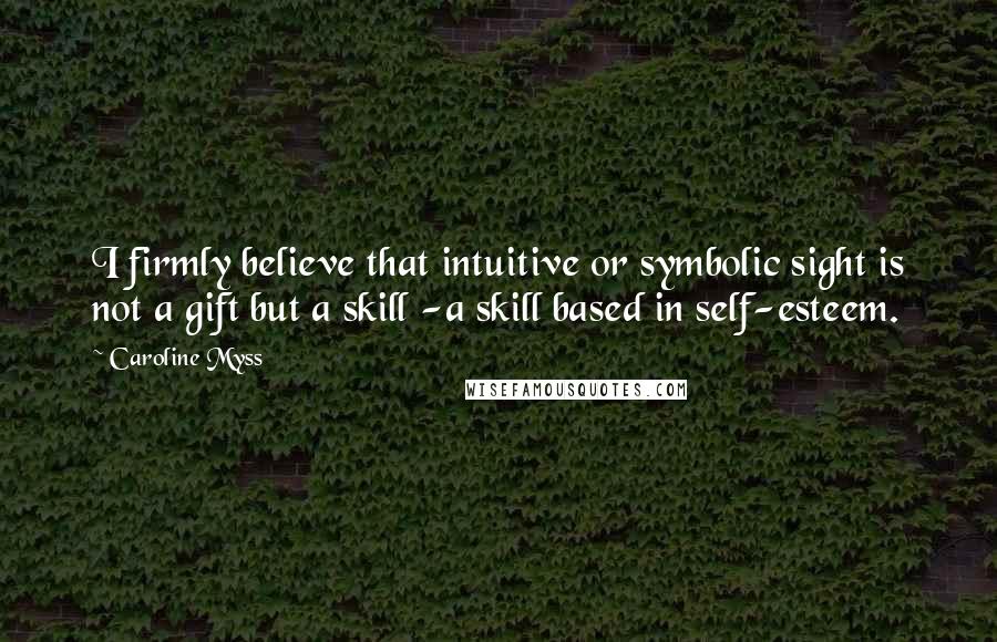 Caroline Myss quotes: I firmly believe that intuitive or symbolic sight is not a gift but a skill -a skill based in self-esteem.