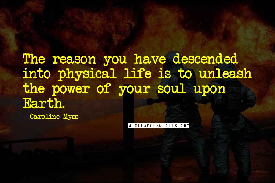 Caroline Myss quotes: The reason you have descended into physical life is to unleash the power of your soul upon Earth.