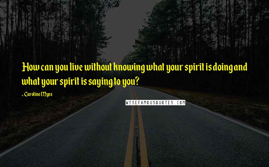 Caroline Myss quotes: How can you live without knowing what your spirit is doing and what your spirit is saying to you?
