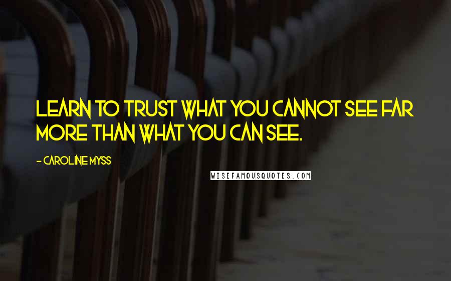 Caroline Myss quotes: Learn to trust what you cannot see far more than what you can see.
