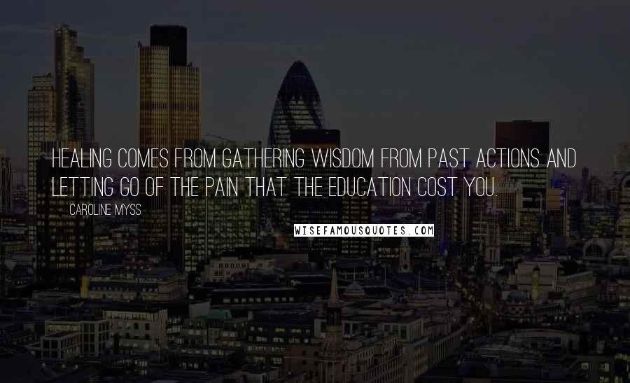 Caroline Myss quotes: Healing comes from gathering wisdom from past actions and letting go of the pain that the education cost you.