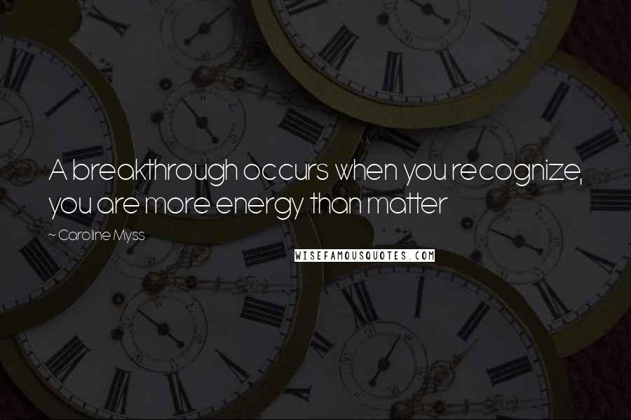 Caroline Myss quotes: A breakthrough occurs when you recognize, you are more energy than matter