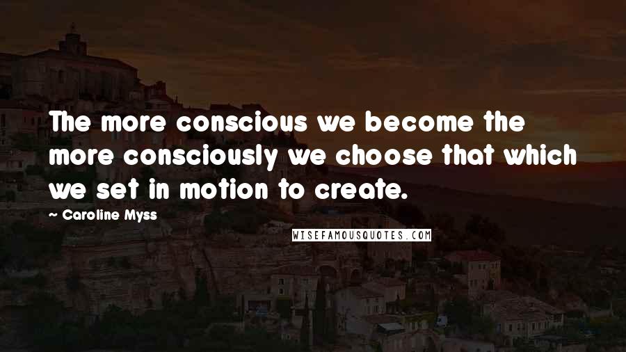 Caroline Myss quotes: The more conscious we become the more consciously we choose that which we set in motion to create.