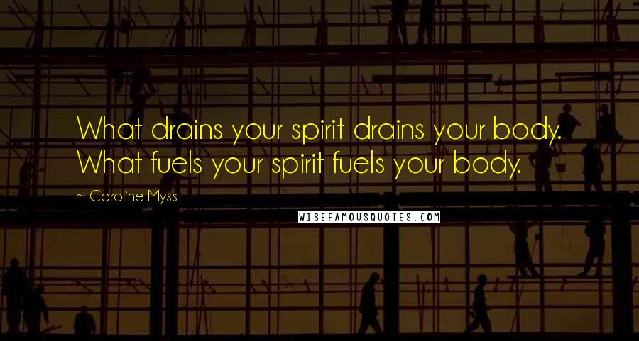 Caroline Myss quotes: What drains your spirit drains your body. What fuels your spirit fuels your body.