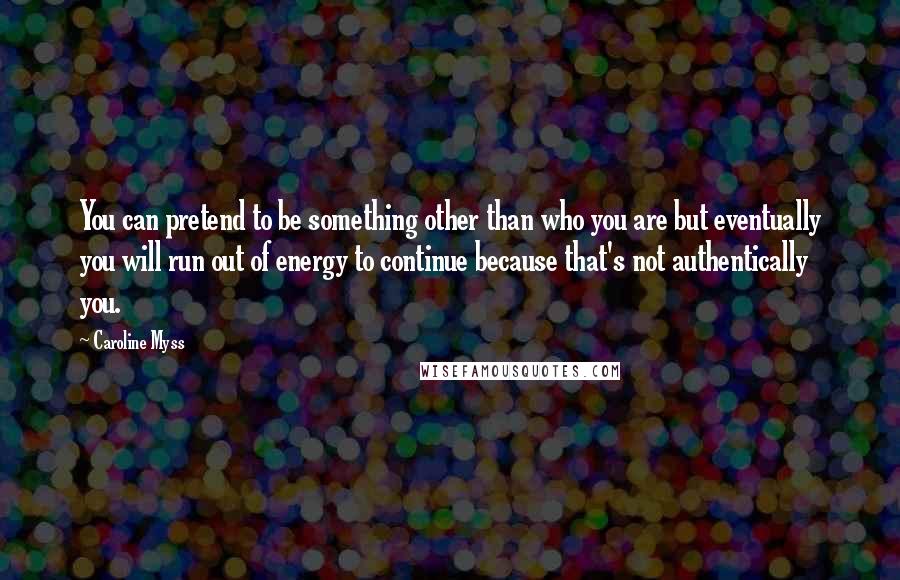 Caroline Myss quotes: You can pretend to be something other than who you are but eventually you will run out of energy to continue because that's not authentically you. Caroline Myss quotes: You can pretend to be something other than who you are but eventually you will run out of energy to continue because that's not authentically you.